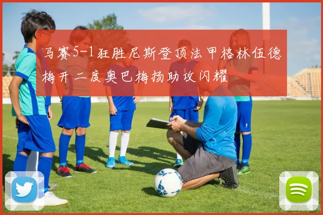 马赛5-1狂胜尼斯登顶法甲格林伍德梅开二度奥巴梅扬助攻闪耀