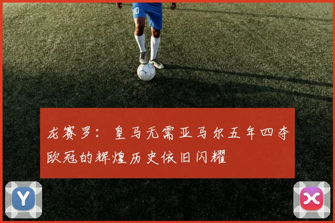 龙赛罗：皇马无需亚马尔五年四夺欧冠的辉煌历史依旧闪耀
