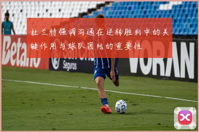 杜兰特强调沟通在逆转胜利中的关键作用与球队团结的重要性