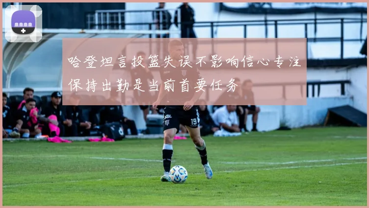 哈登坦言投篮失误不影响信心专注保持出勤是当前首要任务