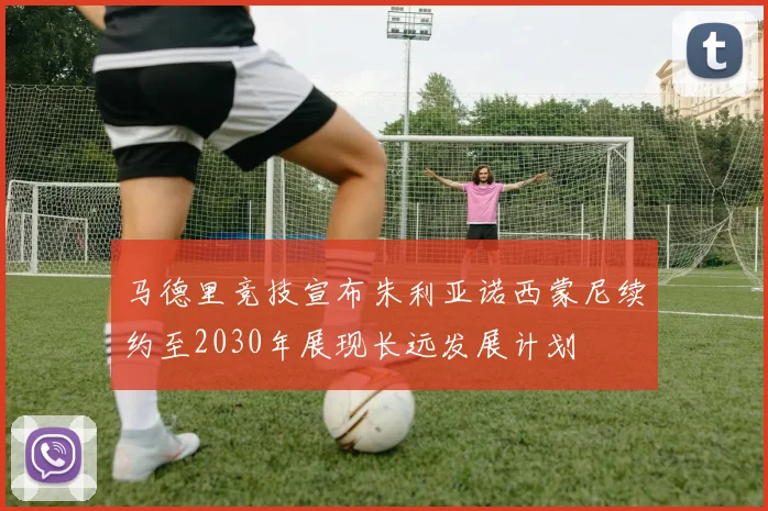 马德里竞技宣布朱利亚诺西蒙尼续约至2030年展现长远发展计划