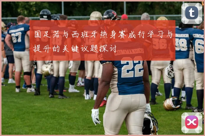国足若与西班牙热身赛成行学习与提升的关键议题探讨