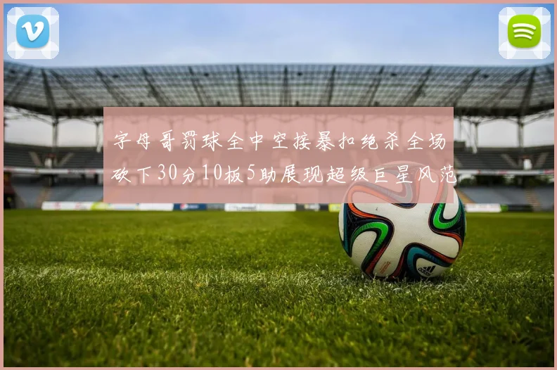 字母哥罚球全中空接暴扣绝杀全场砍下30分10板5助展现超级巨星风范