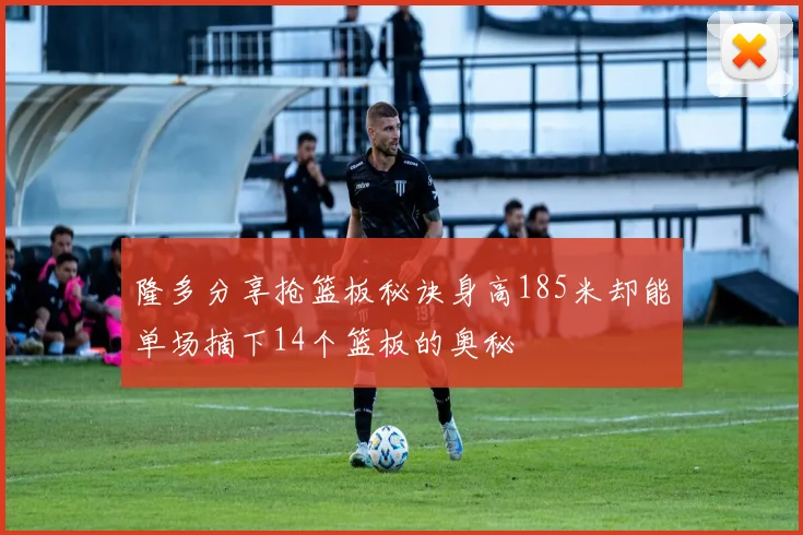 隆多分享抢篮板秘诀身高185米却能单场摘下14个篮板的奥秘
