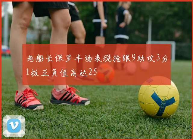 老船长保罗半场表现抢眼9助攻3分1板正负值高达25