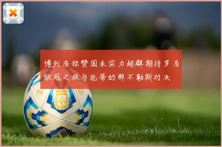 博列洛称赞国米实力超群期待罗马欧冠之旅与孔蒂的那不勒斯对决