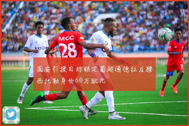 国安引援目标锁定葡超通德拉后腰西托勒身价60万欧元