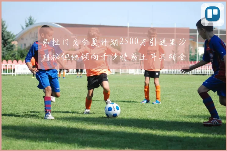 弗拉门戈今夏计划2500万引进里沙利松但他倾向于沙特或土耳其转会