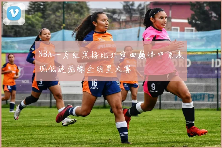 NBA一月红黑榜比尔重回巅峰申京表现低迷无缘全明星大赛