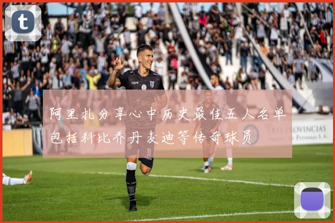 阿里扎分享心中历史最佳五人名单包括科比乔丹麦迪等传奇球员
