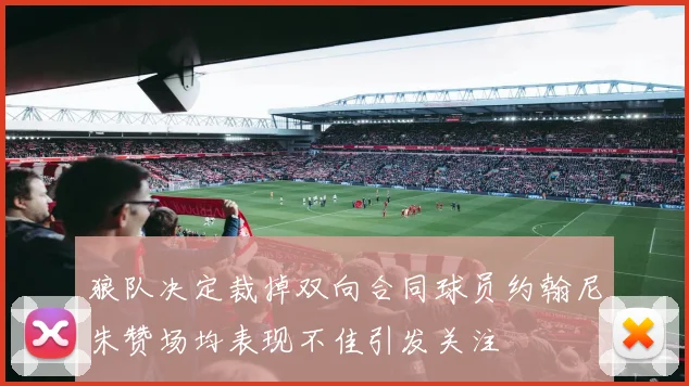 狼队决定裁掉双向合同球员约翰尼朱赞场均表现不佳引发关注
