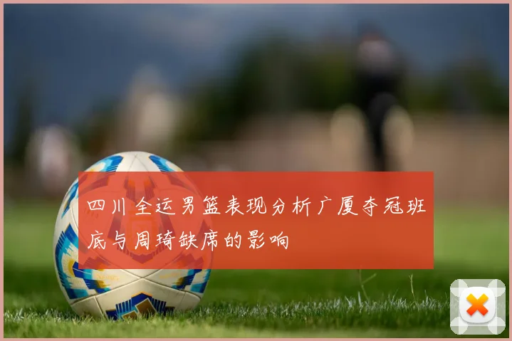 四川全运男篮表现分析广厦夺冠班底与周琦缺席的影响