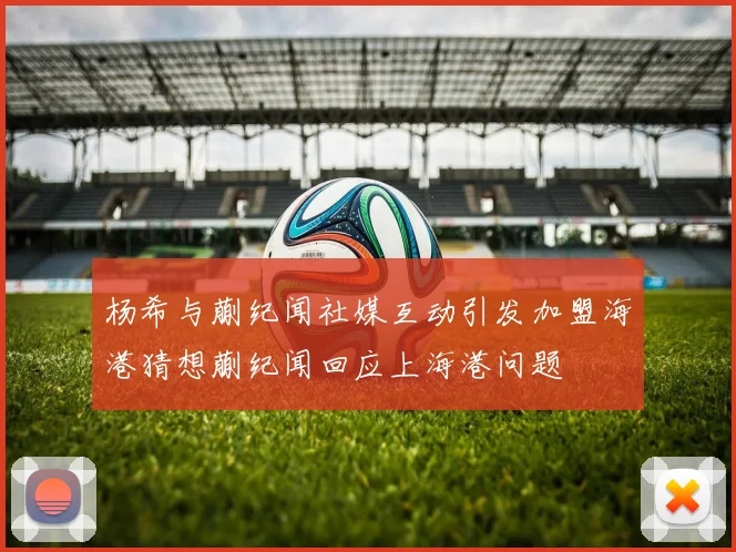 杨希与蒯纪闻社媒互动引发加盟海港猜想蒯纪闻回应上海港问题