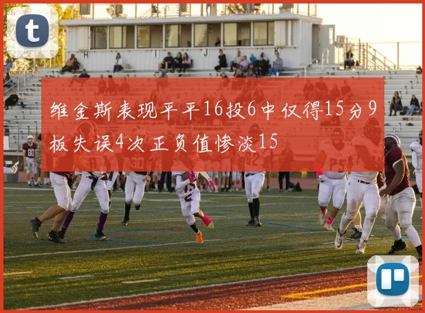 维金斯表现平平16投6中仅得15分9板失误4次正负值惨淡15
