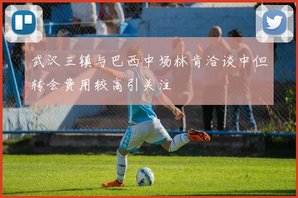 武汉三镇与巴西中场林肯洽谈中但转会费用较高引关注