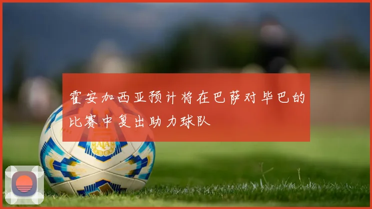 霍安加西亚预计将在巴萨对毕巴的比赛中复出助力球队