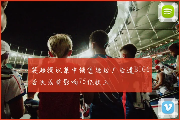 英超提议集中销售场边广告遭BIG6否决或将影响75亿收入