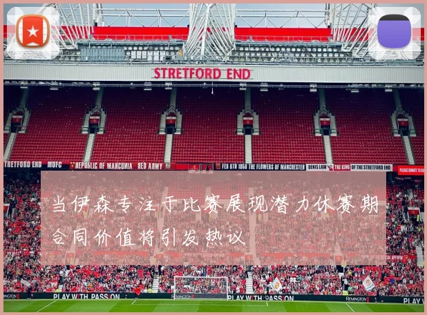 当伊森专注于比赛展现潜力休赛期合同价值将引发热议