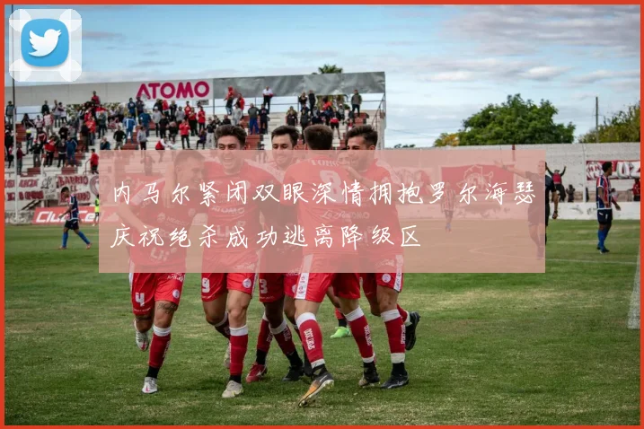 内马尔紧闭双眼深情拥抱罗尔海瑟庆祝绝杀成功逃离降级区