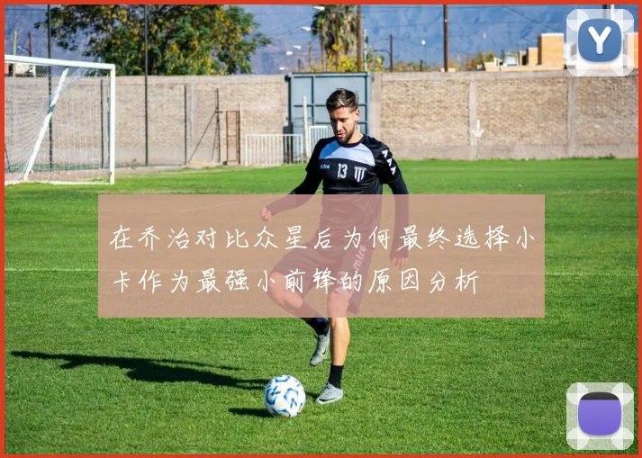 在乔治对比众星后为何最终选择小卡作为最强小前锋的原因分析