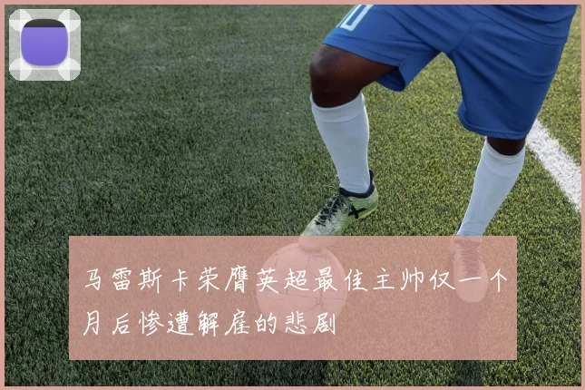 马雷斯卡荣膺英超最佳主帅仅一个月后惨遭解雇的悲剧