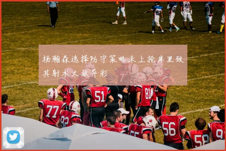 杨瀚森选择防守策略未上抢库里致其射术大放异彩
