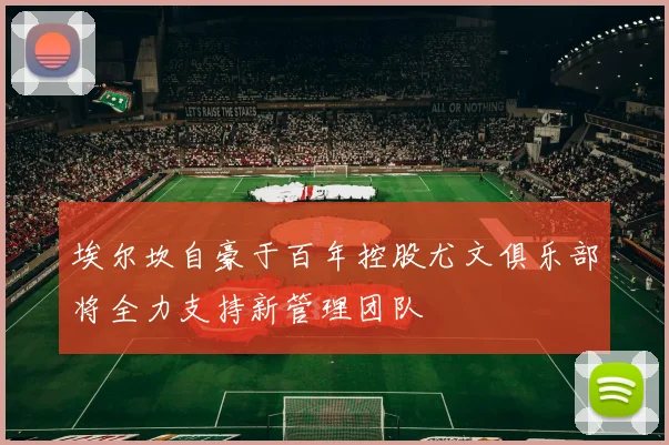 埃尔坎自豪于百年控股尤文俱乐部将全力支持新管理团队
