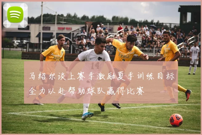马绍尔谈上赛季激励夏季训练目标全力以赴帮助球队赢得比赛