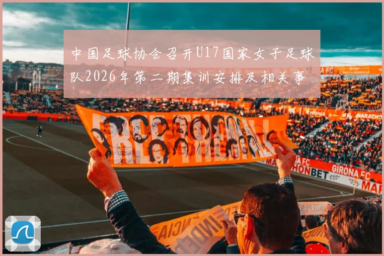 中国足球协会召开U17国家女子足球队2026年第二期集训安排及相关事项通知